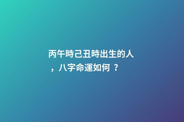 丙午時己丑時出生的人，八字命運如何？